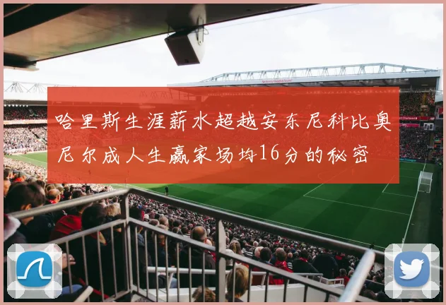 哈里斯生涯薪水超越安东尼科比奥尼尔成人生赢家场均16分的秘密