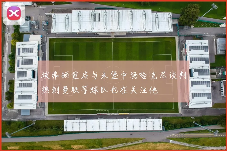 埃弗顿重启与米堡中场哈克尼谈判热刺曼联等球队也在关注他