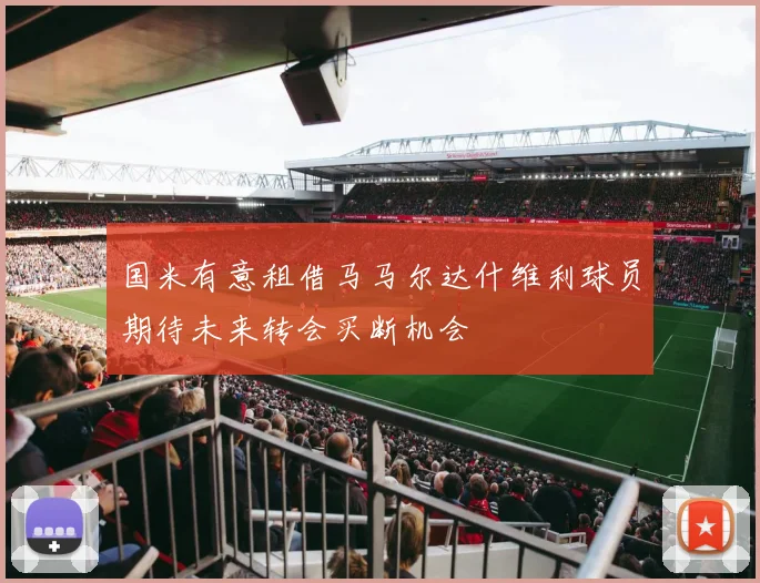 国米有意租借马马尔达什维利球员期待未来转会买断机会