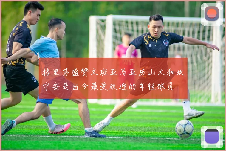 格里芬盛赞文班亚马亚历山大和坎宁安是当今最受欢迎的年轻球员