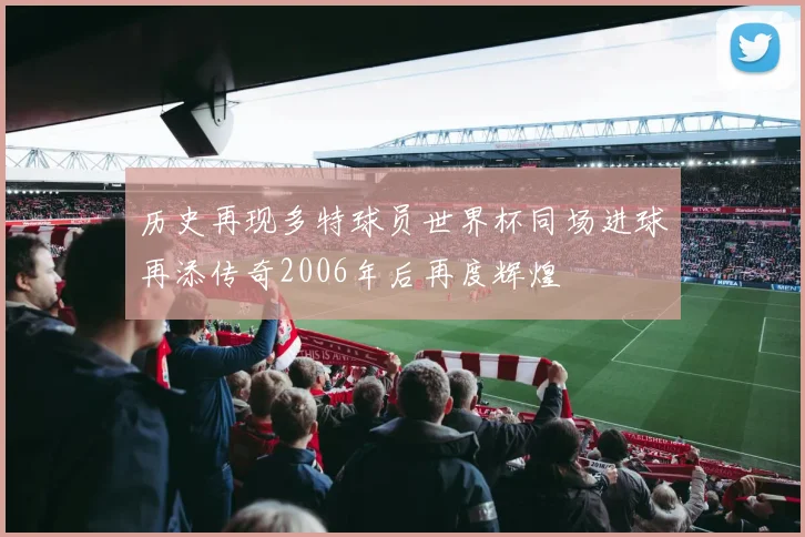 历史再现多特球员世界杯同场进球再添传奇2006年后再度辉煌