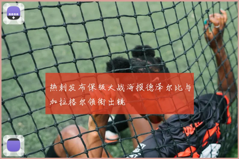 热刺发布保级大战海报德泽尔比与加拉格尔领衔出镜