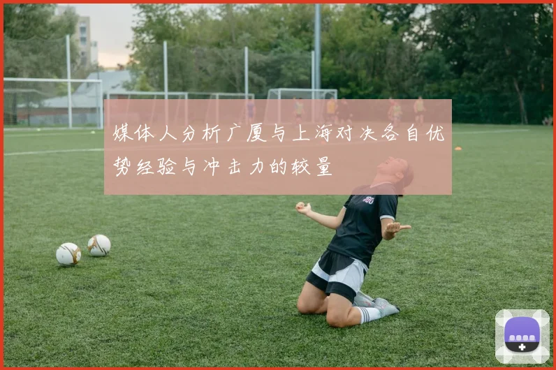 媒体人分析广厦与上海对决各自优势经验与冲击力的较量