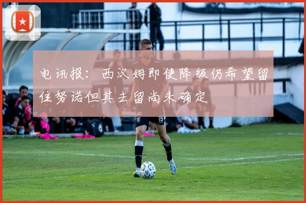 电讯报：西汉姆即使降级仍希望留住努诺但其去留尚未确定