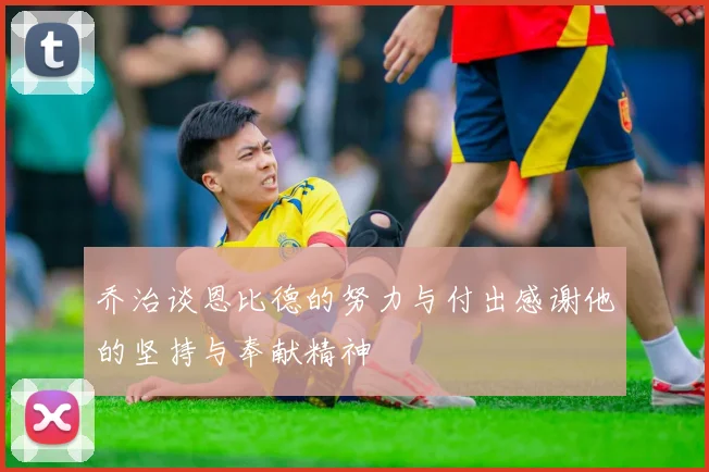 乔治谈恩比德的努力与付出感谢他的坚持与奉献精神