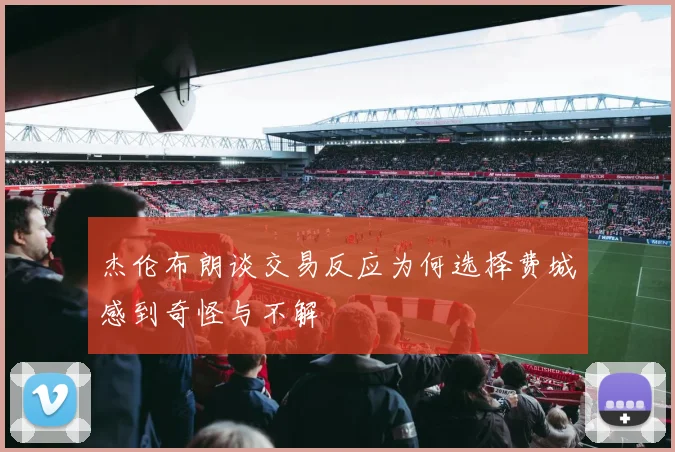 杰伦布朗谈交易反应为何选择费城感到奇怪与不解
