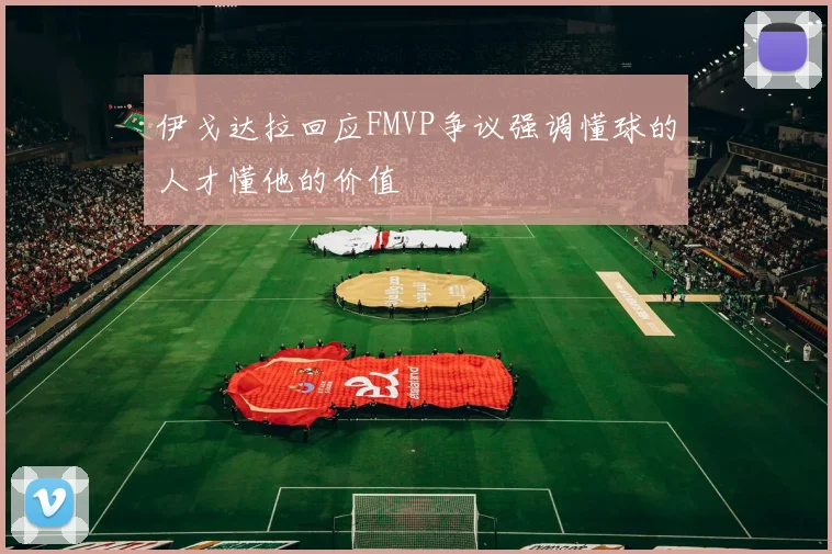 伊戈达拉回应FMVP争议强调懂球的人才懂他的价值