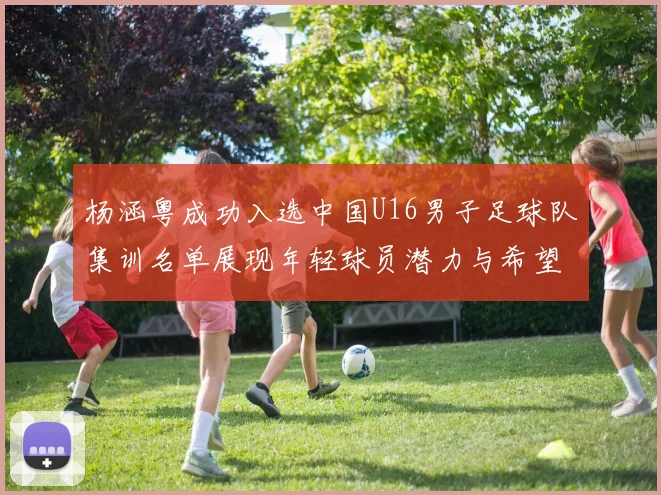 杨涵粤成功入选中国U16男子足球队集训名单展现年轻球员潜力与希望