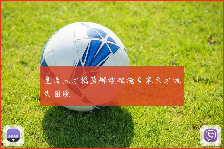 皇马人才摇篮辉煌难掩自家天才流失困境